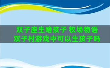 双子座生啥孩子 牧场物语双子村游戏中可以生孩子吗